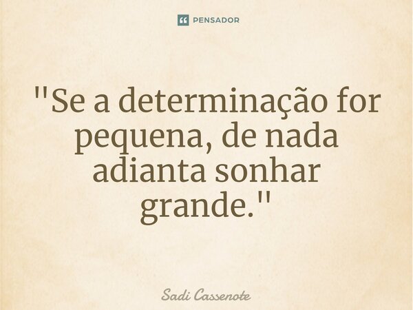 "Se a determinação for pequena, de nada adianta sonhar grande."... Frase de Sadi Cassenote.