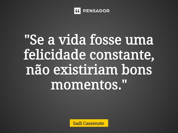 ⁠"Se a vida fosse uma felicidade constante, não existiriam bons momentos."... Frase de Sadi Cassenote.