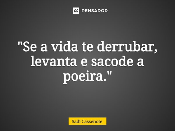⁠"Se a vida te derrubar, levanta e sacode a poeira."... Frase de Sadi Cassenote.