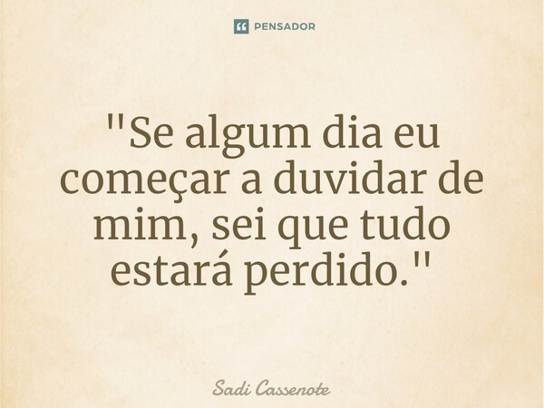 ⁠"Se algum dia eu começar a duvidar de mim, sei que tudo estará perdido."... Frase de Sadi Cassenote.