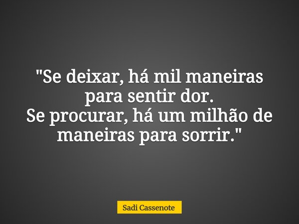 "Se deixar, há mil maneiras para sentir dor. Se procurar, há um milhão de maneiras para sorrir."... Frase de Sadi Cassenote.