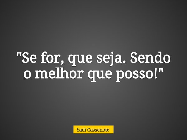 "Se for, que seja. Sendo o melhor que posso!"... Frase de Sadi Cassenote.