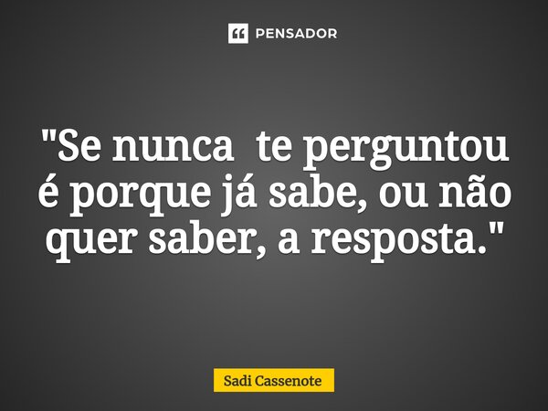 ⁠"Se nunca te perguntou é porque já sabe, ou não quer saber, a resposta."... Frase de Sadi Cassenote.