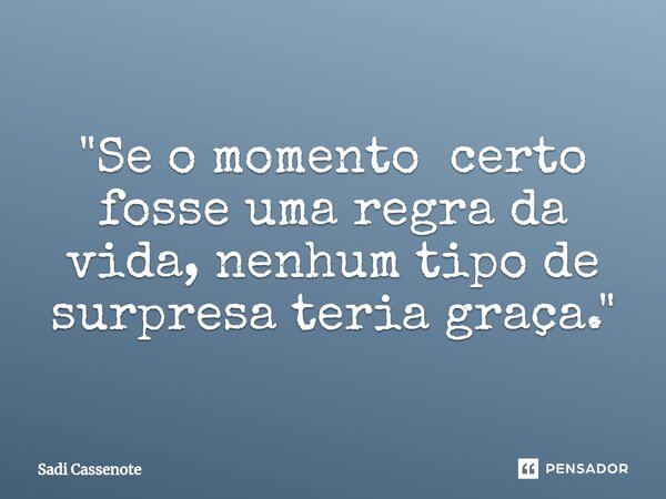 ⁠"Se o momento certo fosse uma regra da vida, nenhum tipo de surpresa teria graça."... Frase de Sadi Cassenote.