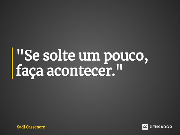 ⁠"Se solte um pouco, faça acontecer."... Frase de Sadi Cassenote.
