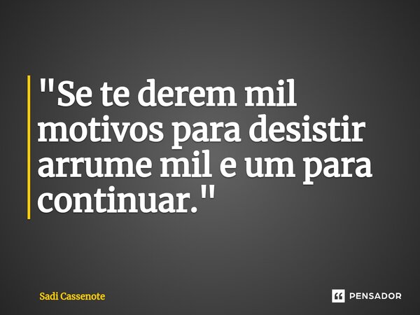 ⁠"Se te derem mil motivos para desistir arrume mil e um para continuar."... Frase de Sadi Cassenote.