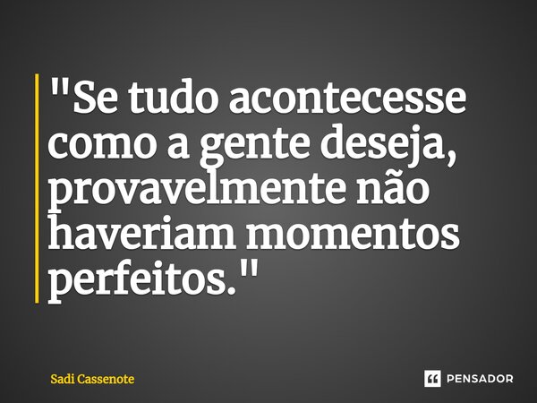 ⁠"Se tudo acontecesse como a gente deseja, provavelmente não haveriam momentos perfeitos."... Frase de Sadi Cassenote.