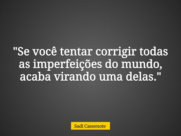 "Se você tentar corrigir todas as imperfeições do mundo, acaba virando uma delas."... Frase de Sadi Cassenote.