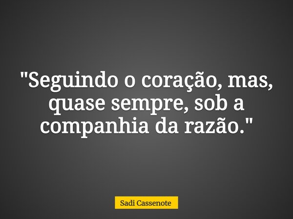 "Seguindo o coração, mas, quase sempre, sob a companhia da razão."... Frase de Sadi Cassenote.