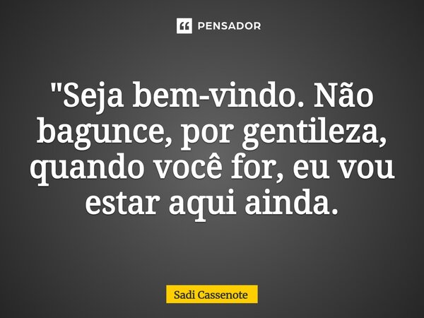 ⁠"Seja bem-vindo. Não bagunce, por gentileza, quando você for, eu vou estar aqui ainda.... Frase de Sadi Cassenote.