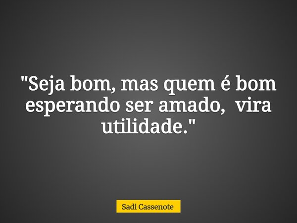"Seja bom, mas quem é bom esperando ser amado, vira utilidade."... Frase de Sadi Cassenote.