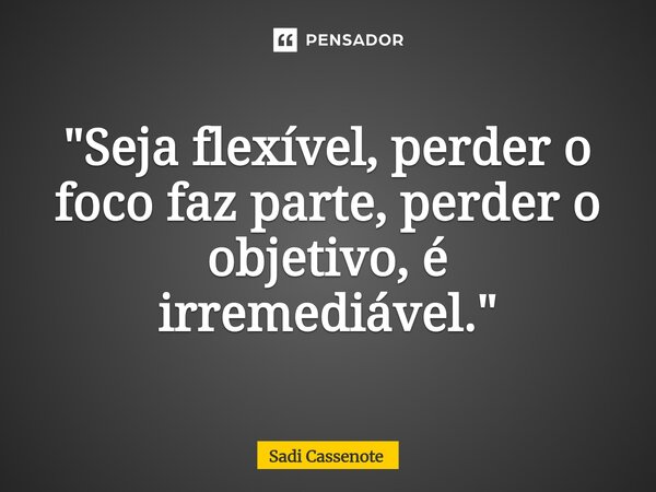 ⁠"Seja flexível, perder o foco faz parte, perder o objetivo, é irremediável."... Frase de Sadi Cassenote.