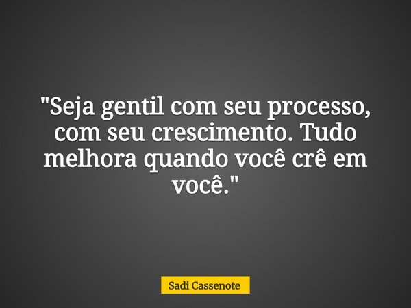 "Seja gentil com seu processo, com seu crescimento. Tudo melhora quando você crê em você."... Frase de Sadi Cassenote.