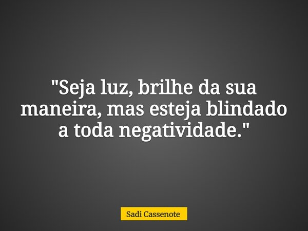 "Seja luz, brilhe da sua maneira, mas esteja blindado a toda negatividade."... Frase de Sadi Cassenote.