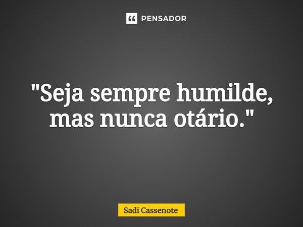 ⁠"Seja sempre humilde, mas nunca otário."... Frase de Sadi Cassenote.