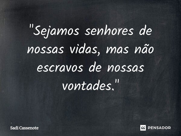 ⁠"Sejamos senhores de nossas vidas, mas não escravos de nossas vontades."... Frase de Sadi Cassenote.