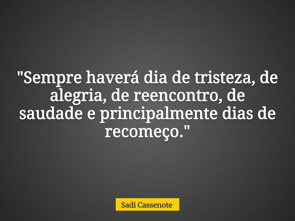 "Sempre haverá dia de tristeza, de alegria, de reencontro, de saudade e principalmente dias de recomeço."... Frase de Sadi Cassenote.