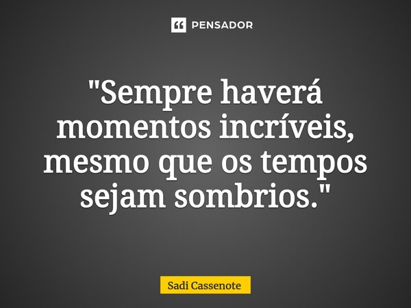 ⁠"Sempre haverá momentos incríveis, mesmo que os tempos sejam sombrios."... Frase de Sadi Cassenote.