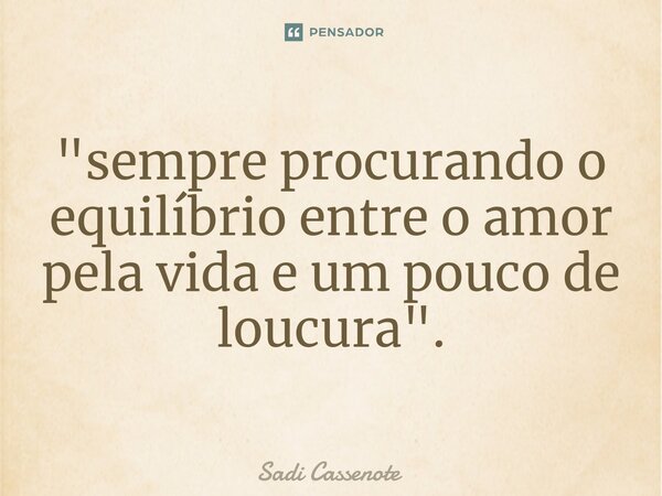 "sempre procurando o equilíbrio entre o amor pela vida e um pouco de loucura".⁠... Frase de Sadi Cassenote.