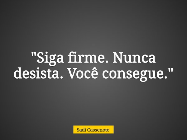 "Siga firme. Nunca desista. Você consegue."... Frase de Sadi Cassenote.