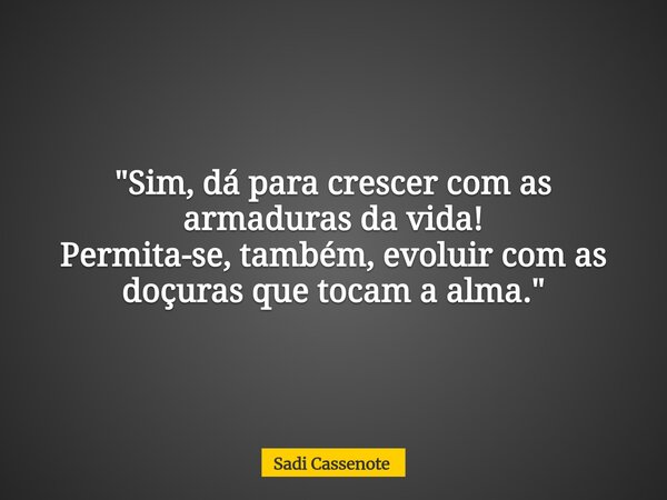 "Sim, dá para crescer com as armaduras da vida! Permita-se, também, evoluir com as doçuras que tocam a alma."... Frase de Sadi Cassenote.