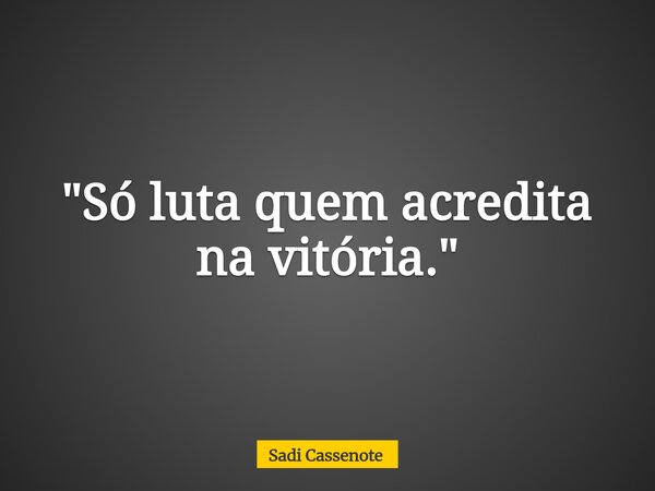 "Só luta quem acredita na vitória."... Frase de Sadi Cassenote.