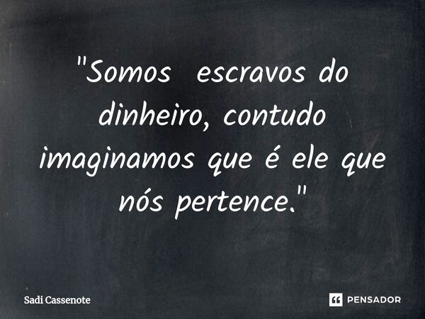 "Somos escravos do dinheiro, contudo imaginamos que é ele que nós pertence."⁠... Frase de Sadi Cassenote.