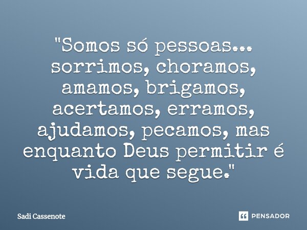 ⁠"Somos só pessoas... sorrimos, choramos, amamos, brigamos, acertamos, erramos, ajudamos, pecamos, mas enquanto Deus permitir é vida que segue."... Frase de Sadi Cassenote.