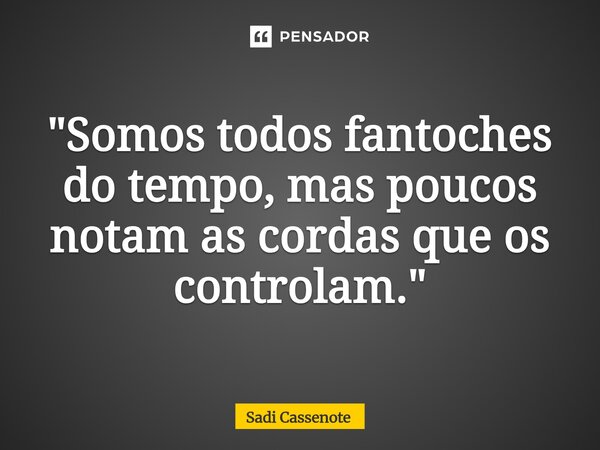 ⁠"Somos todos fantoches do tempo, mas poucos notam as cordas que os controlam."... Frase de Sadi Cassenote.
