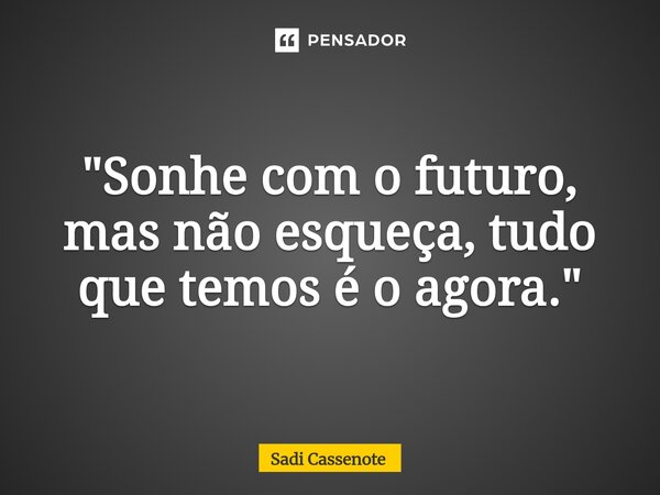 ⁠"Sonhe com o futuro, mas não esqueça, tudo que temos é o agora."... Frase de Sadi Cassenote.