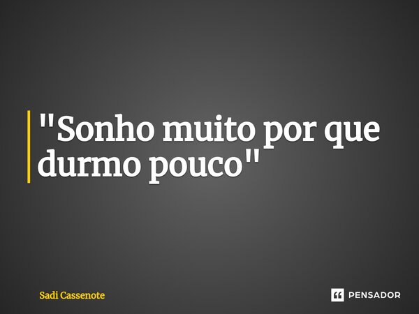 ⁠"Sonho muito por que durmo pouco "... Frase de Sadi Cassenote.