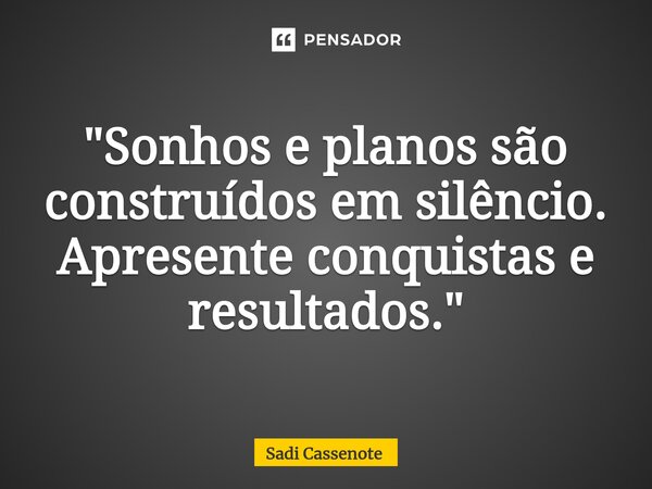 ⁠"Sonhos e planos são construídos em silêncio. Apresente conquistas e resultados."... Frase de Sadi Cassenote.