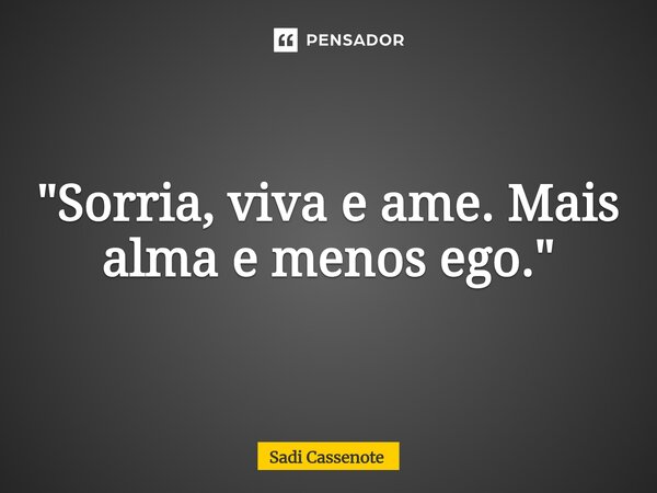 ⁠"Sorria, viva e ame. Mais alma e menos ego."... Frase de Sadi Cassenote.