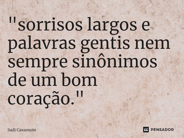 ⁠"sorrisos largos e palavras gentis nem sempre sinônimos de um bom coração."... Frase de Sadi Cassenote.