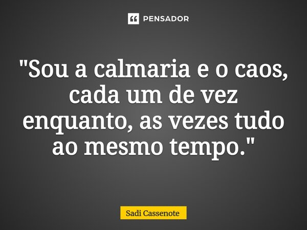 ⁠"Sou a calmaria e o caos, cada um de vez enquanto, as vezes tudo ao mesmo tempo."... Frase de Sadi Cassenote.