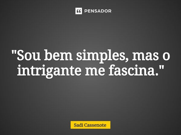 ⁠"Sou bem simples, mas o intrigante me fascina."... Frase de Sadi Cassenote.