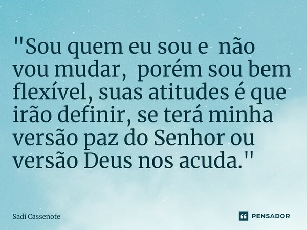 ⁠"Sou quem eu sou e não vou mudar, porém sou bem flexível, suas atitudes é que irão definir, se terá minha versão paz do Senhor ou versão Deus nos acuda.&q... Frase de Sadi Cassenote.