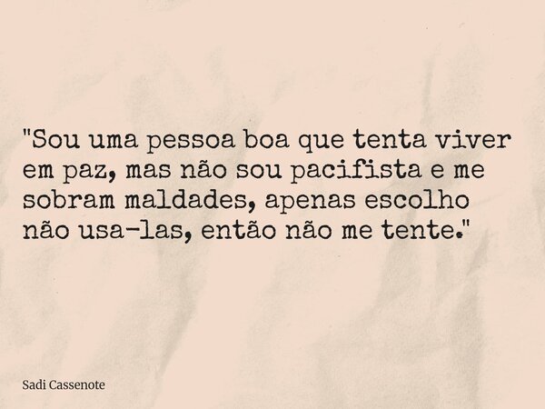 "Sou uma pessoa boa que tenta viver em paz, mas não sou pacifista e me sobram maldades, apenas escolho não usa-las, então não me tente."... Frase de Sadi Cassenote.