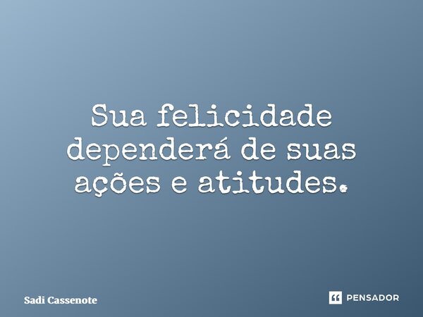 ⁠Sua felicidade dependerá de suas ações e atitudes.... Frase de Sadi Cassenote.