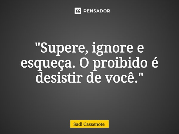 ⁠"Supere, ignore e esqueça. O proibido é desistir de você."... Frase de Sadi Cassenote.