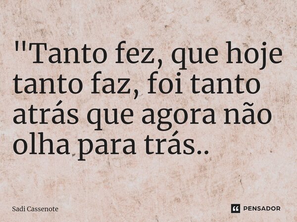 ⁠"Tanto fez, que hoje tanto faz, foi tanto atrás que agora não olha para trás..... Frase de Sadi Cassenote.