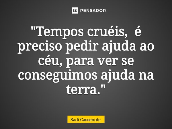 ⁠"Tempos cruéis, é preciso pedir ajuda ao céu, para ver se conseguimos ajuda na terra."... Frase de Sadi Cassenote.
