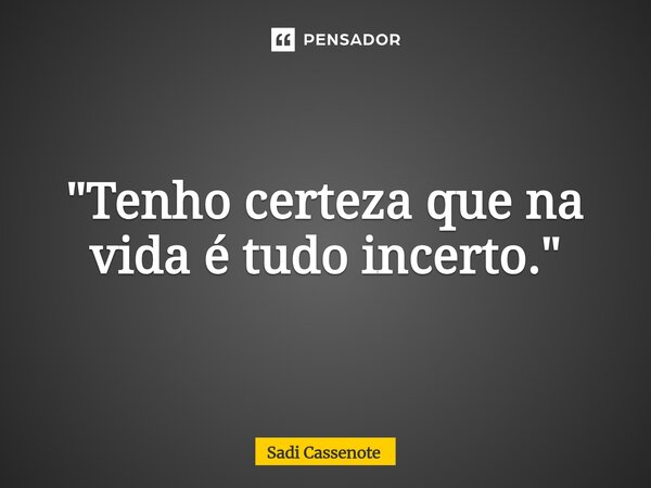 ⁠"Tenho certeza que na vida é tudo incerto."... Frase de Sadi Cassenote.