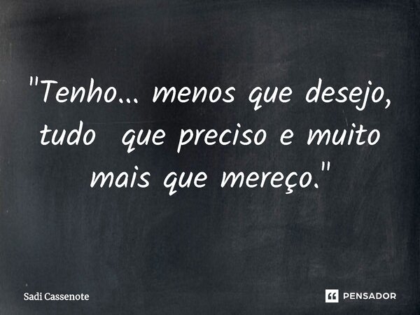 ⁠"Tenho... menos que desejo, tudo que preciso e muito mais que mereço."... Frase de Sadi Cassenote.