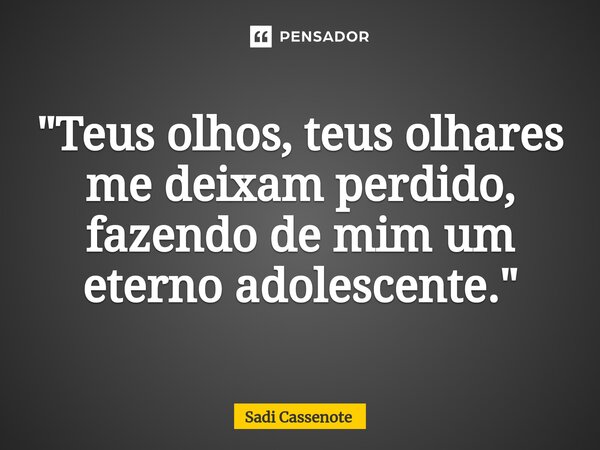 ⁠"Teus olhos, teus olhares me deixam perdido, fazendo de mim um eterno adolescente."... Frase de Sadi Cassenote.