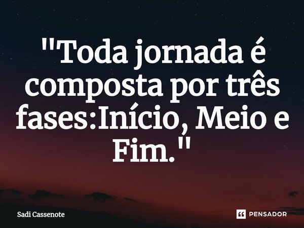 ⁠"Toda jornada é composta por três fases:Início, Meio e Fim."... Frase de Sadi Cassenote.