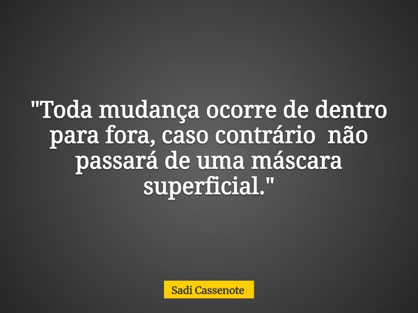 "Toda mudança ocorre de dentro para fora, caso contrário não passará de uma máscara superficial."... Frase de Sadi Cassenote.