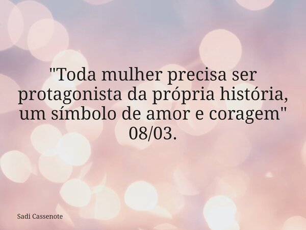 "Toda mulher precisa ser protagonista da própria história, um símbolo de amor e coragem" 08/03.... Frase de Sadi Cassenote.