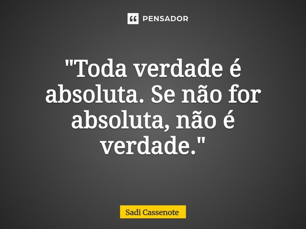 ⁠"Toda verdade é absoluta. Se não for absoluta, não é verdade."... Frase de Sadi Cassenote.