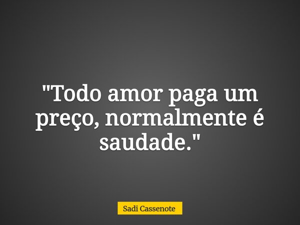 "Todo amor paga um preço, normalmente é saudade."... Frase de Sadi Cassenote.